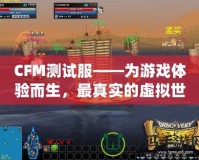 CFM測試服——為游戲體驗而生，最真實的虛擬世界等你探索