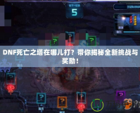 DNF死亡之塔在哪兒打？帶你揭秘全新挑戰(zhàn)與獎(jiǎng)勵(lì)！