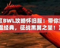 《BWL攻略懷舊服：帶你重溫經(jīng)典，征戰(zhàn)黑翼之巢！》