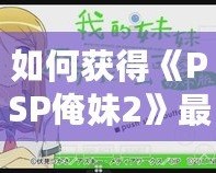 如何獲得《PSP俺妹2》最后一張CG？詳細(xì)攻略讓你不再錯(cuò)過(guò)！