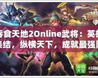 吞食天地2Online武將：英雄集結，縱橫天下，成就最強陣容！