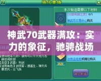 神武70武器滿攻：實(shí)力的象征，馳騁戰(zhàn)場(chǎng)的利器
