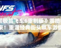 《極品飛車6重制版》震撼歸來！重溫經(jīng)典街頭飆車激情