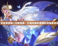 火影忍者羈絆130級技能：打造無敵忍者團隊的秘密武器！