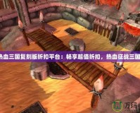 熱血三國復(fù)刻版折扣平臺：暢享超值折扣，熱血征戰(zhàn)三國！
