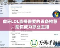 虎牙LOL直播需要的設(shè)備推薦，助你成為職業(yè)主播