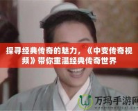 探尋經(jīng)典傳奇的魅力，《中變傳奇視頻》帶你重溫經(jīng)典傳奇世界