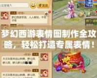夢幻西游表情圖制作全攻略，輕松打造專屬表情！