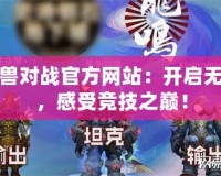 網(wǎng)易魔獸對(duì)戰(zhàn)官方網(wǎng)站：開啟無盡冒險(xiǎn)，感受競(jìng)技之巔！