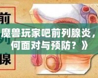 《魔獸玩家吧前列腺炎，如何面對與預(yù)防？》