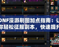 DNF漫游刷圖加點(diǎn)指南：讓你輕松征服副本，快速提升戰(zhàn)力！