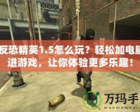 《反恐精英1.5怎么玩？輕松加電腦人進游戲，讓你體驗更多樂趣！