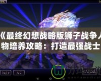 《最終幻想戰(zhàn)略版獅子戰(zhàn)爭人物培養(yǎng)攻略：打造最強戰(zhàn)士，稱霸戰(zhàn)場！》