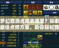 夢(mèng)幻西游點(diǎn)修去哪里？探索最佳點(diǎn)修方案，助你輕松提升戰(zhàn)力！