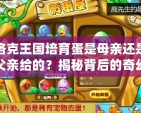 洛克王國(guó)培育蛋是母親還是父親給的？揭秘背后的奇幻世界