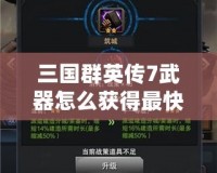 三國群英傳7武器怎么獲得最快？掌握這些方法，讓你成為最強霸主！