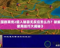 《三國群英傳2輸入秘籍無反應(yīng)怎么辦？破解秘籍使用技巧大揭秘》
