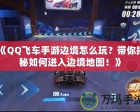 《QQ飛車手游邊境怎么玩？帶你揭秘如何進(jìn)入邊境地圖！》