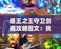 塔王之王守衛(wèi)劍閣攻略圖文：挑戰(zhàn)塔王之巔，成就王者榮耀