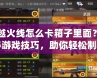穿越火線怎么卡箱子里面？揭秘游戲技巧，助你輕松制勝！