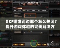 《CF瞄準兩邊那個怎么關(guān)閉？提升游戲體驗的完美解決方案》