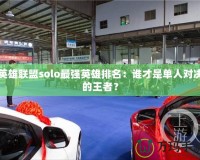 英雄聯(lián)盟solo最強(qiáng)英雄排名：誰(shuí)才是單人對(duì)決的王者？