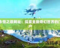 永恒之塔網(wǎng)址：探索全新奇幻世界的門(mén)戶