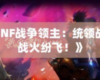 《DNF戰(zhàn)爭(zhēng)領(lǐng)主：統(tǒng)領(lǐng)戰(zhàn)場(chǎng)，戰(zhàn)火紛飛！》