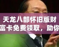 天龍八部懷舊版財富卡免費領(lǐng)取，助你重回江湖巔峰！