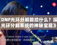 《DNF光環(huán)分解能給什么？探秘光環(huán)分解系統(tǒng)的神秘寶藏》