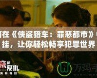 如何在《俠盜獵車：罪惡都市》中開掛，讓你輕松暢享犯罪世界