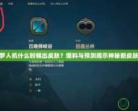 LOL噩夢人機什么時候出皮膚？爆料與預測揭示神秘新皮膚的未來