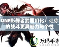 DNF影舞者武器幻化：讓你的戰(zhàn)斗更具魅力與個性