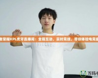 王者榮耀KPL虎牙直播間：全程互動，實(shí)時競技，帶你體驗(yàn)電競盛宴