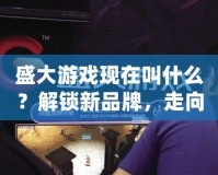 盛大游戲現(xiàn)在叫什么？解鎖新品牌，走向未來的游戲帝國