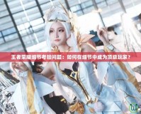 王者榮耀細(xì)節(jié)考驗(yàn)問題：如何在細(xì)節(jié)中成為頂級(jí)玩家？