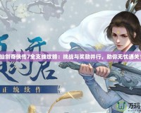 仙劍奇?zhèn)b傳7全支線攻略：挑戰(zhàn)與獎(jiǎng)勵(lì)并行，助你無(wú)憂通關(guān)！