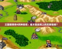 三國群英傳4兵種排名：誰才是戰(zhàn)場上的無敵強(qiáng)者？
