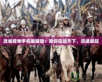 攻城掠地手機(jī)版輔助：助你征戰(zhàn)天下，迅速崛起