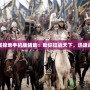 攻城掠地手機(jī)版輔助：助你征戰(zhàn)天下，迅速崛起