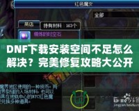 DNF下載安裝空間不足怎么解決？完美修復(fù)攻略大公開！