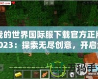 我的世界國際服下載官方正版2023：探索無盡創(chuàng)意，開啟全新冒險(xiǎn)之旅