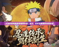 火影忍者電腦游戲推薦手游：戰(zhàn)斗、忍術(shù)與策略的完美結(jié)合
