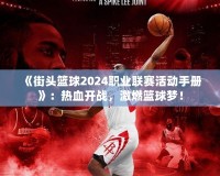 《街頭籃球2024職業(yè)聯(lián)賽活動(dòng)手冊(cè)》：熱血開(kāi)戰(zhàn)，激燃籃球夢(mèng)！