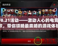 CF8.21活動(dòng)——激動(dòng)人心的電競(jìng)狂歡，帶你領(lǐng)略最震撼的游戲體驗(yàn)