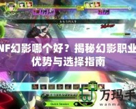 DNF幻影哪個好？揭秘幻影職業(yè)的優(yōu)勢與選擇指南