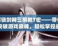 解鎖劍網(wǎng)三明教T宏——帶你突破游戲巔峰，輕松掌控戰(zhàn)斗全局！