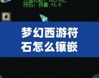 夢幻西游符石怎么鑲嵌屬性？助你戰(zhàn)力飆升的秘訣揭曉！