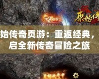 原始傳奇頁游：重返經(jīng)典，開啟全新傳奇冒險(xiǎn)之旅