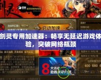 劍靈專用加速器：暢享無延遲游戲體驗(yàn)，突破網(wǎng)絡(luò)瓶頸